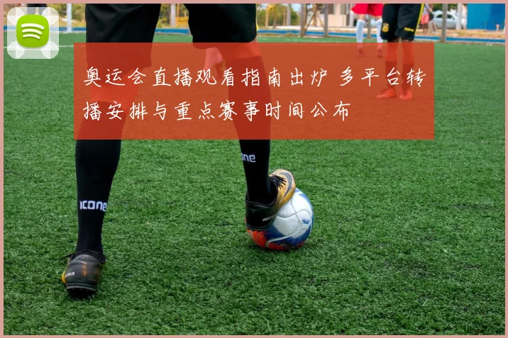 奥运会直播观看指南出炉 多平台转播安排与重点赛事时间公布