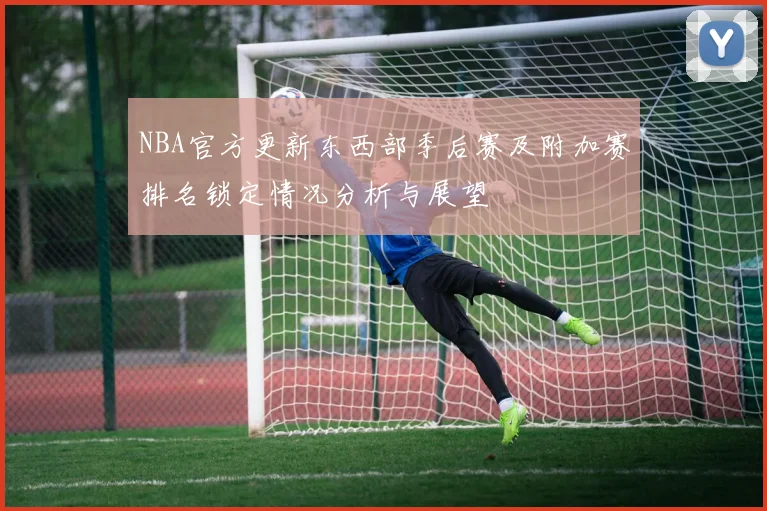 NBA官方更新东西部季后赛及附加赛排名锁定情况分析与展望