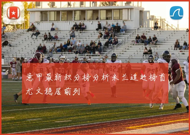 意甲最新积分榜分析米兰追赶榜首尤文稳居前列