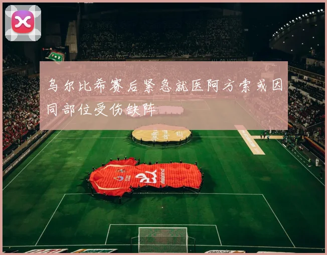 乌尔比希赛后紧急就医阿方索或因同部位受伤缺阵