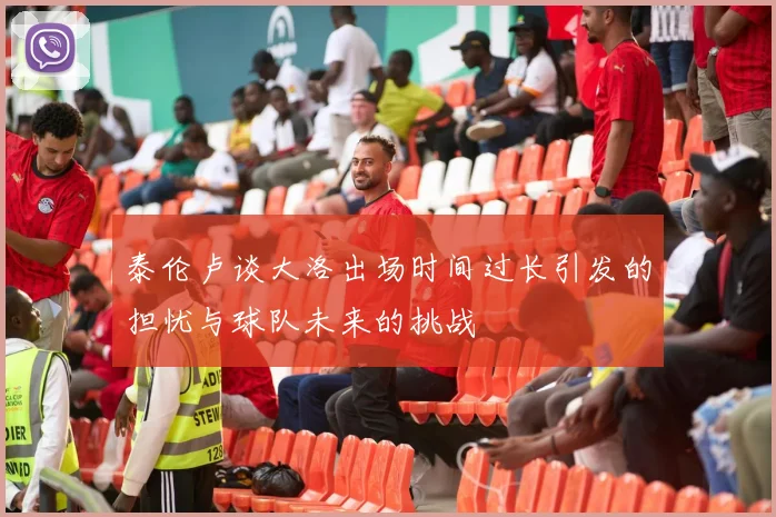 泰伦卢谈大洛出场时间过长引发的担忧与球队未来的挑战