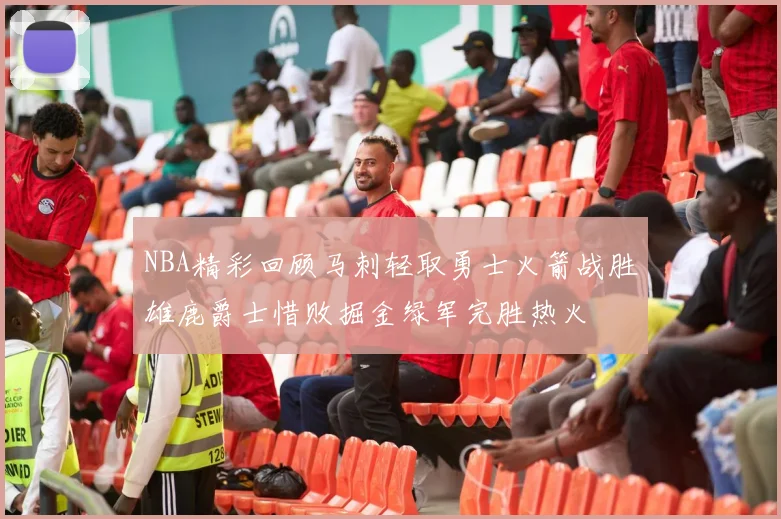NBA精彩回顾马刺轻取勇士火箭战胜雄鹿爵士惜败掘金绿军完胜热火