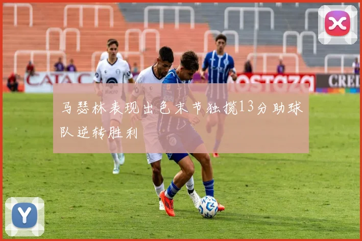 马瑟林表现出色末节独揽13分助球队逆转胜利
