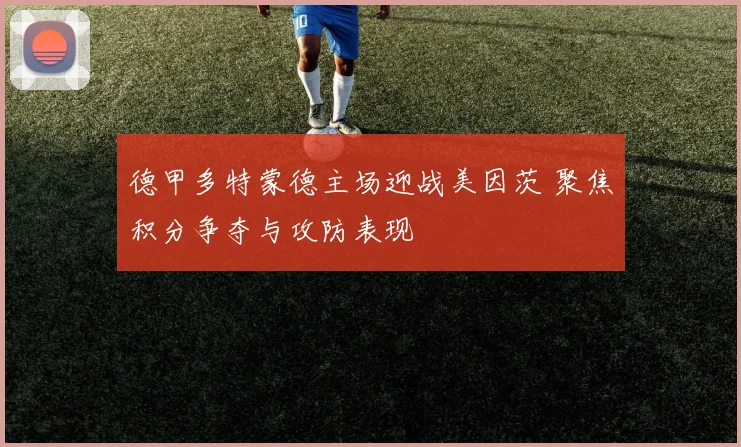 德甲多特蒙德主场迎战美因茨 聚焦积分争夺与攻防表现