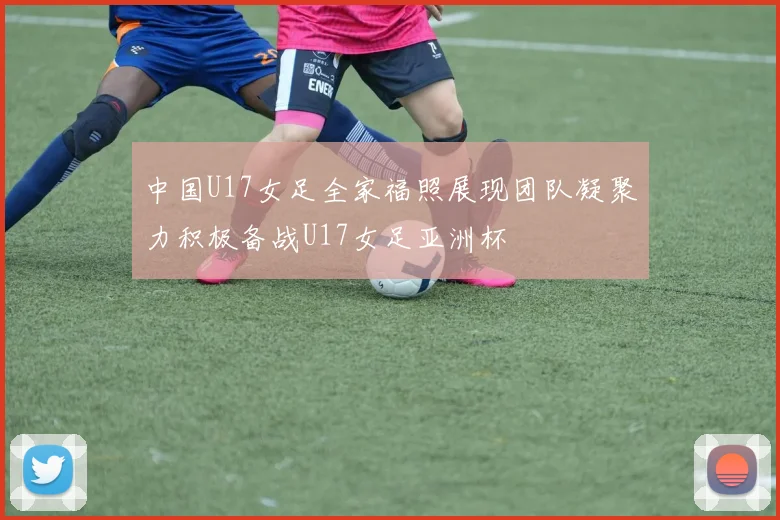 中国U17女足全家福照展现团队凝聚力积极备战U17女足亚洲杯