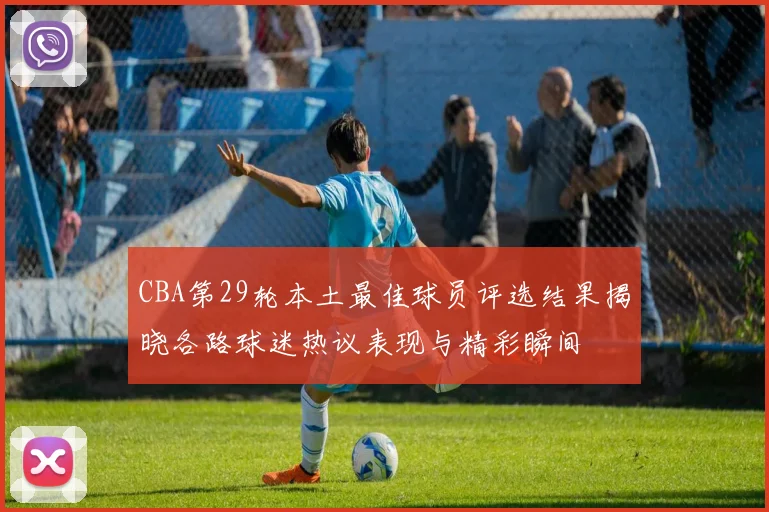 CBA第29轮本土最佳球员评选结果揭晓各路球迷热议表现与精彩瞬间