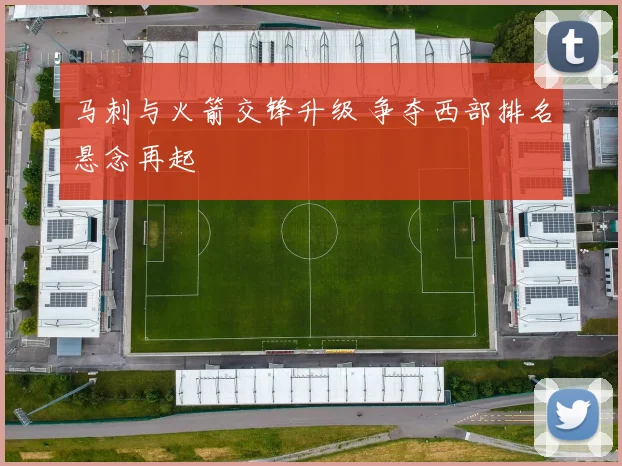 马刺与火箭交锋升级 争夺西部排名悬念再起