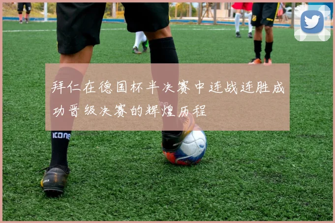 拜仁在德国杯半决赛中连战连胜成功晋级决赛的辉煌历程