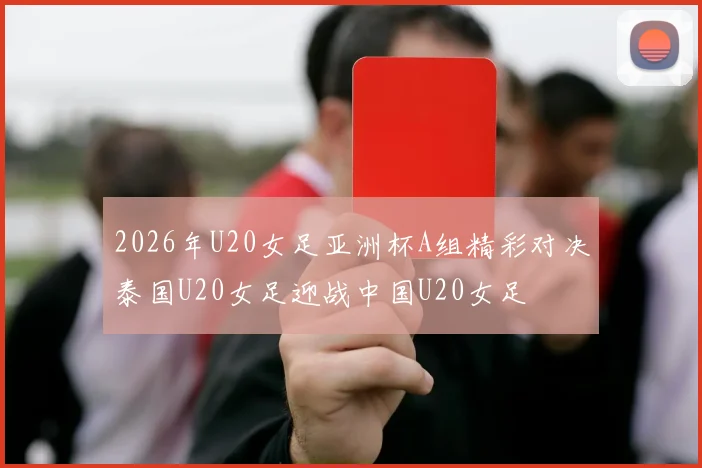 2026年U20女足亚洲杯A组精彩对决泰国U20女足迎战中国U20女足