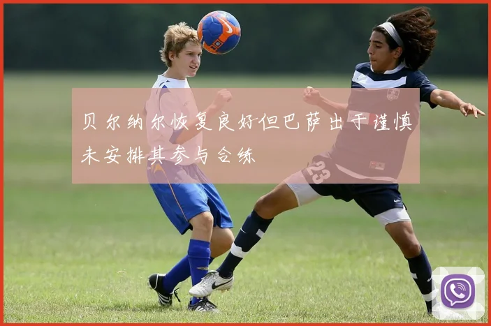贝尔纳尔恢复良好但巴萨出于谨慎未安排其参与合练