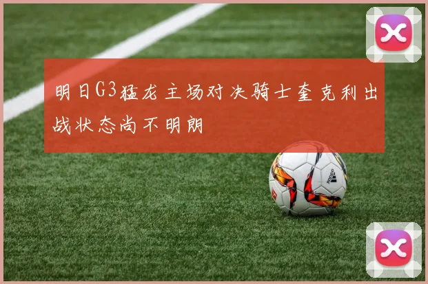明日G3猛龙主场对决骑士奎克利出战状态尚不明朗