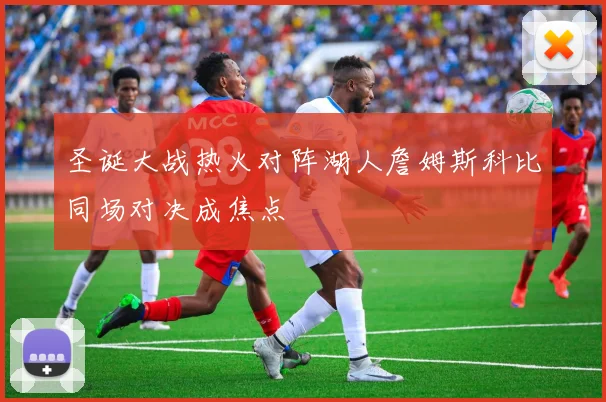 圣诞大战热火对阵湖人詹姆斯科比同场对决成焦点