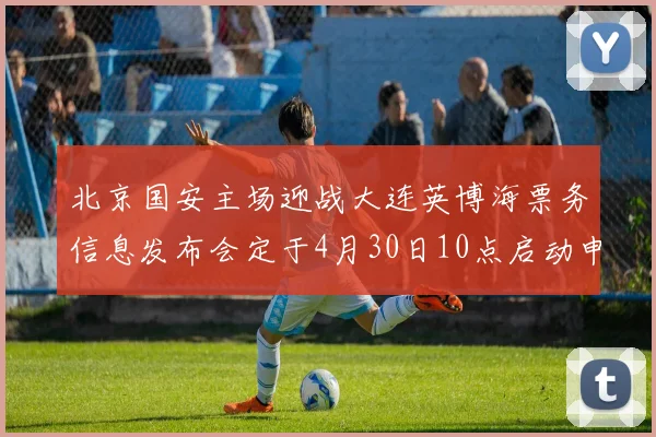 北京国安主场迎战大连英博海票务信息发布会定于4月30日10点启动申购