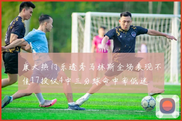 康大热门乐透秀马林斯全场表现不佳17投仅4中三分球命中率低迷
