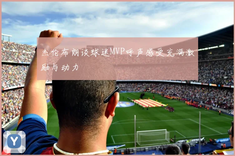 杰伦布朗谈球迷MVP呼声感受充满激励与动力