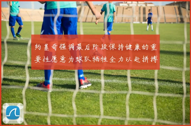 约基奇强调最后阶段保持健康的重要性愿意为球队牺牲全力以赴拼搏到底