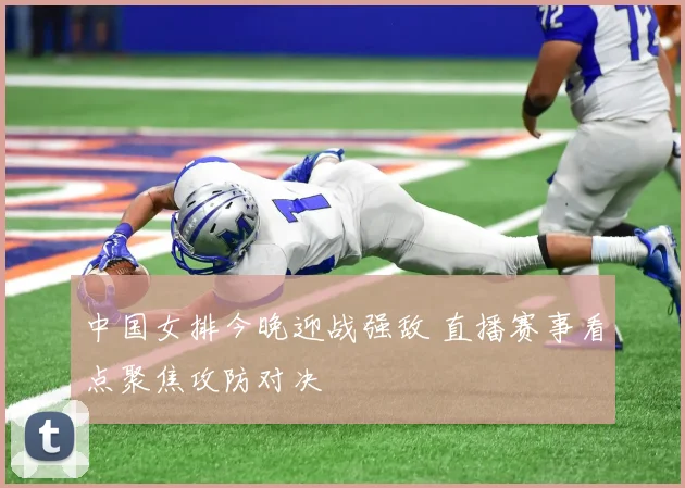 中国女排今晚迎战强敌 直播赛事看点聚焦攻防对决