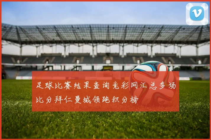 足球比赛结果查询竞彩网汇总多场比分拜仁曼城领跑积分榜