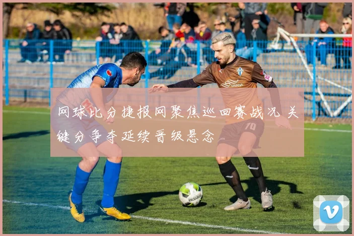 网球比分捷报网聚焦巡回赛战况 关键分争夺延续晋级悬念