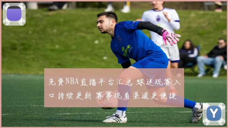 免费NBA直播平台汇总 球迷观赛入口持续更新 赛事观看渠道更便捷