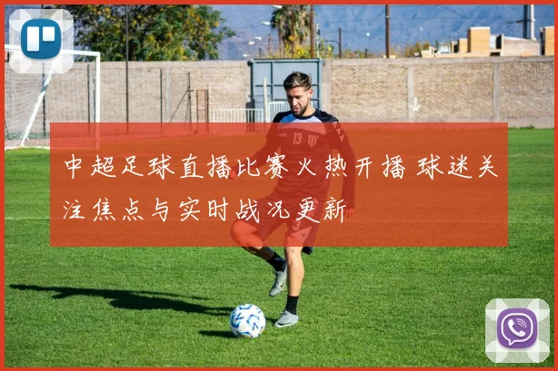 中超足球直播比赛火热开播 球迷关注焦点与实时战况更新