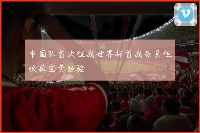中国队首次征战世界杯首战告负但收获宝贵经验