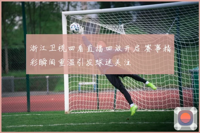 浙江卫视回看直播回放开启 赛事精彩瞬间重温引发球迷关注