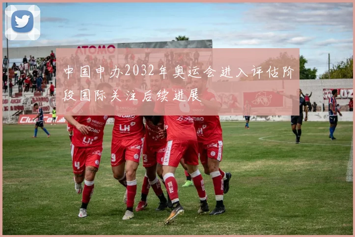 中国申办2032年奥运会进入评估阶段国际关注后续进展