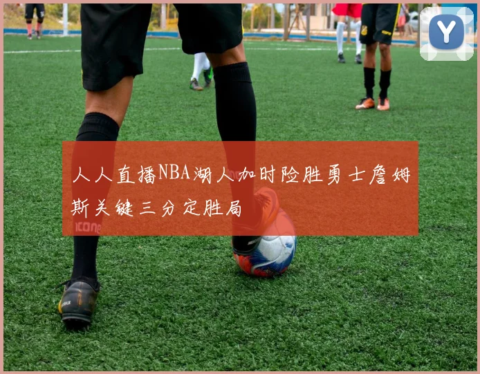 人人直播NBA湖人加时险胜勇士詹姆斯关键三分定胜局